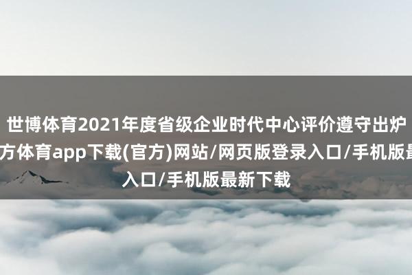 世博体育2021年度省级企业时代中心评价遵守出炉-世博官方体育app下载(官方)网站/网页版登录入口/手机版最新下载