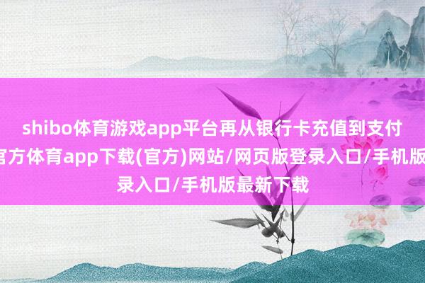 shibo体育游戏app平台再从银行卡充值到支付宝-世博官方体育app下载(官方)网站/网页版登录入口/手机版最新下载