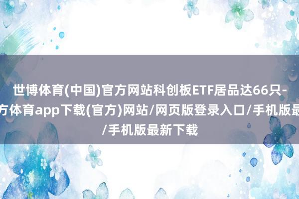 世博体育(中国)官方网站科创板ETF居品达66只-世博官方体育app下载(官方)网站/网页版登录入口/手机版最新下载