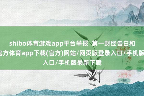 shibo体育游戏app平台举报  第一财经告白和解-世博官方体育app下载(官方)网站/网页版登录入口/手机版最新下载
