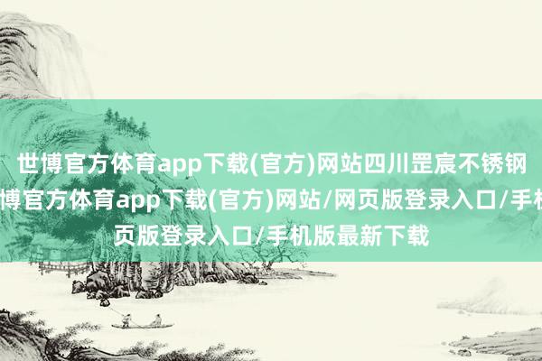 世博官方体育app下载(官方)网站四川罡宸不锈钢有限公司-世博官方体育app下载(官方)网站/网页版登录入口/手机版最新下载
