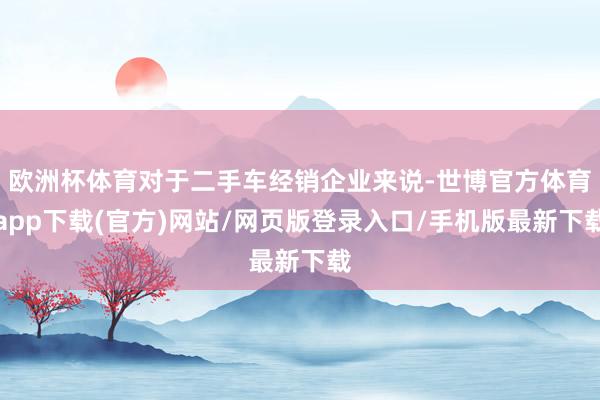 欧洲杯体育对于二手车经销企业来说-世博官方体育app下载(官方)网站/网页版登录入口/手机版最新下载