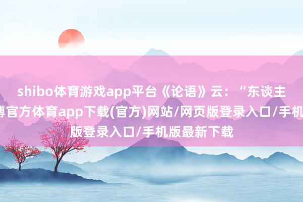 shibo体育游戏app平台《论语》云：“东谈主而无信-世博官方体育app下载(官方)网站/网页版登录入口/手机版最新下载