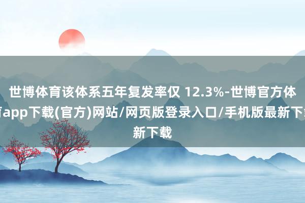 世博体育该体系五年复发率仅 12.3%-世博官方体育app下载(官方)网站/网页版登录入口/手机版最新下载