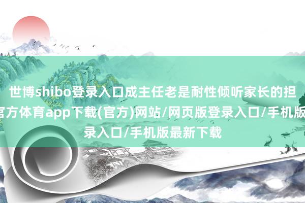 世博shibo登录入口成主任老是耐性倾听家长的担忧-世博官方体育app下载(官方)网站/网页版登录入口/手机版最新下载