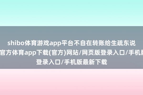 shibo体育游戏app平台不自在转账给生疏东说念主-世博官方体育app下载(官方)网站/网页版登录入口/手机版最新下载