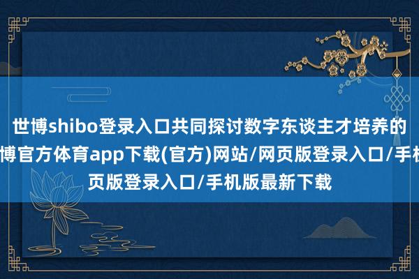 世博shibo登录入口共同探讨数字东谈主才培养的改日方针-世博官方体育app下载(官方)网站/网页版登录入口/手机版最新下载