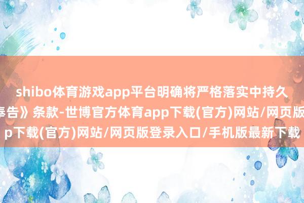 shibo体育游戏app平台明确将严格落实中持久资金入市相关政策及《奉告》条款-世博官方体育app下载(官方)网站/网页版登录入口/手机版最新下载