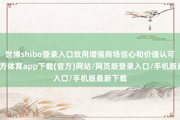 世博shibo登录入口效用增强商场信心和价值认可-世博官方体育app下载(官方)网站/网页版登录入口/手机版最新下载