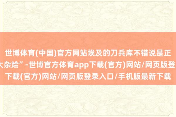 世博体育(中国)官方网站埃及的刀兵库不错说是正经八百的“天下军火大杂烩”-世博官方体育app下载(官方)网站/网页版登录入口/手机版最新下载