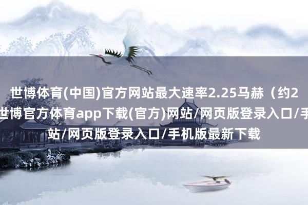 世博体育(中国)官方网站最大速率2.25马赫（约2812km/h）-世博官方体育app下载(官方)网站/网页版登录入口/手机版最新下载