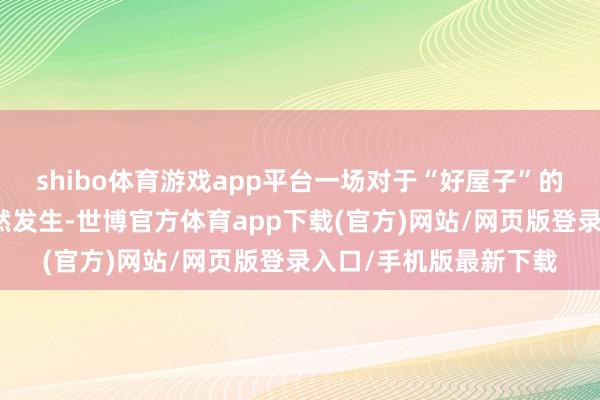 shibo体育游戏app平台一场对于“好屋子”的蝶变正在大江南北悄然发生-世博官方体育app下载(官方)网站/网页版登录入口/手机版最新下载
