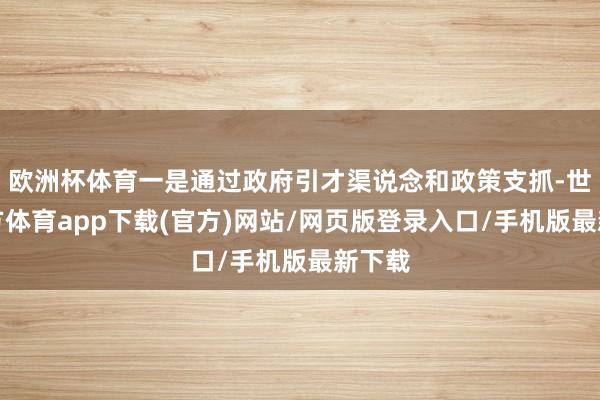 欧洲杯体育一是通过政府引才渠说念和政策支抓-世博官方体育app下载(官方)网站/网页版登录入口/手机版最新下载