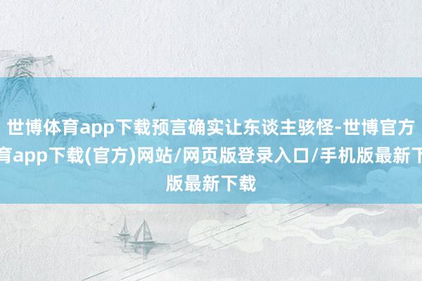 世博体育app下载预言确实让东谈主骇怪-世博官方体育app下载(官方)网站/网页版登录入口/手机版最新下载