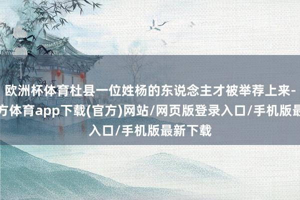 欧洲杯体育杜县一位姓杨的东说念主才被举荐上来-世博官方体育app下载(官方)网站/网页版登录入口/手机版最新下载