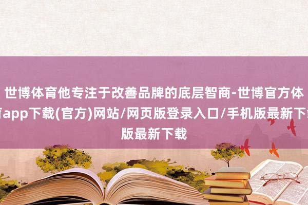 世博体育他专注于改善品牌的底层智商-世博官方体育app下载(官方)网站/网页版登录入口/手机版最新下载