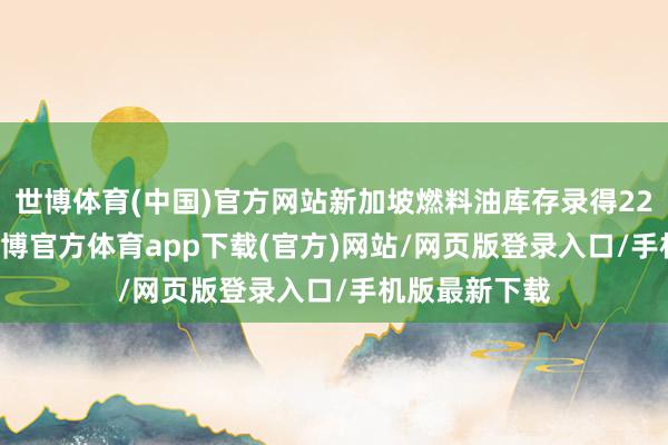 世博体育(中国)官方网站新加坡燃料油库存录得2288.7万桶-世博官方体育app下载(官方)网站/网页版登录入口/手机版最新下载
