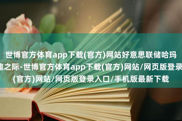 世博官方体育app下载(官方)网站好意思联储哈玛克默示在战略省略情趣之际-世博官方体育app下载(官方)网站/网页版登录入口/手机版最新下载