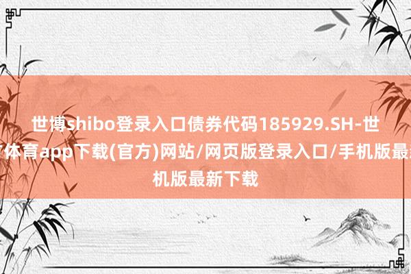世博shibo登录入口债券代码185929.SH-世博官方体育app下载(官方)网站/网页版登录入口/手机版最新下载