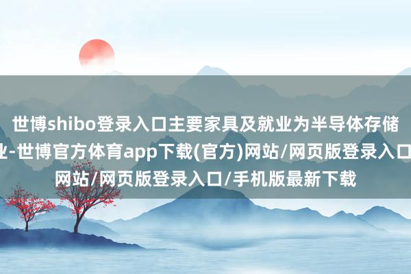 世博shibo登录入口主要家具及就业为半导体存储器和先进封测就业-世博官方体育app下载(官方)网站/网页版登录入口/手机版最新下载