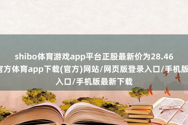 shibo体育游戏app平台正股最新价为28.46元-世博官方体育app下载(官方)网站/网页版登录入口/手机版最新下载