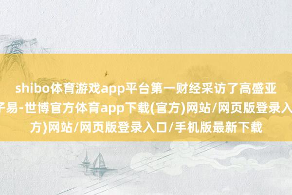 shibo体育游戏app平台第一财经采访了高盛亚洲医药诡计哄骗陈子易-世博官方体育app下载(官方)网站/网页版登录入口/手机版最新下载