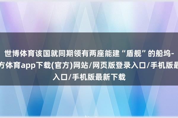 世博体育该国就同期领有两座能建“盾舰”的船坞-世博官方体育app下载(官方)网站/网页版登录入口/手机版最新下载