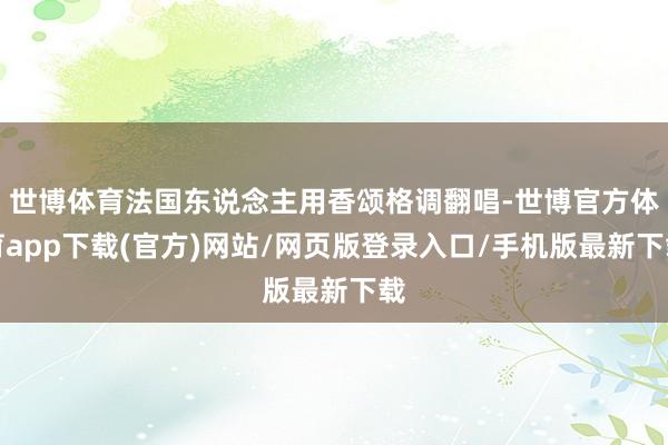 世博体育法国东说念主用香颂格调翻唱-世博官方体育app下载(官方)网站/网页版登录入口/手机版最新下载