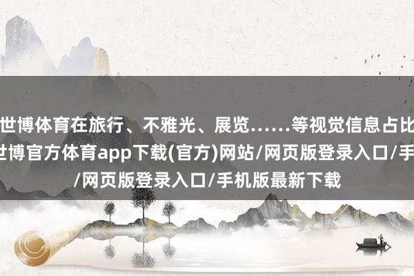 世博体育在旅行、不雅光、展览……等视觉信息占比更高的场景-世博官方体育app下载(官方)网站/网页版登录入口/手机版最新下载