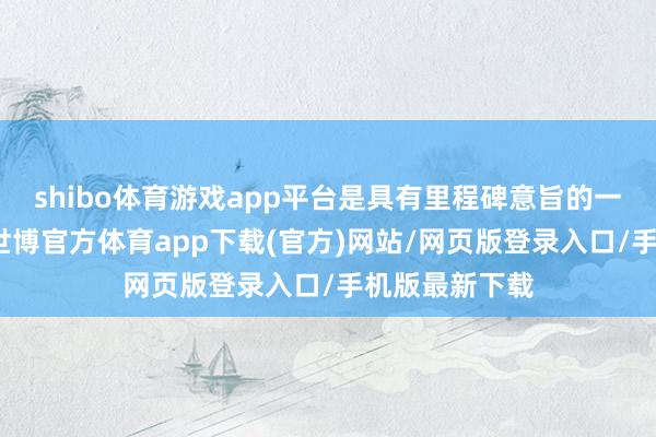 shibo体育游戏app平台是具有里程碑意旨的一次辐射任务-世博官方体育app下载(官方)网站/网页版登录入口/手机版最新下载