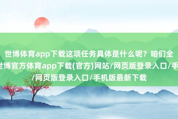 世博体育app下载这项任务具体是什么呢？咱们全部来了解下-世博官方体育app下载(官方)网站/网页版登录入口/手机版最新下载