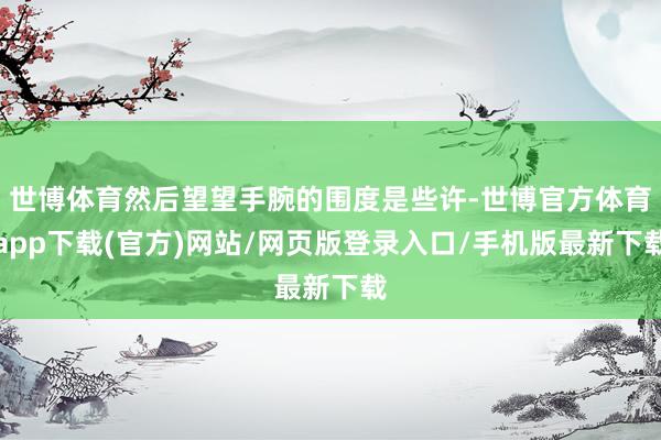 世博体育然后望望手腕的围度是些许-世博官方体育app下载(官方)网站/网页版登录入口/手机版最新下载
