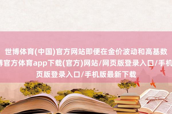 世博体育(中国)官方网站即便在金价波动和高基数配景下-世博官方体育app下载(官方)网站/网页版登录入口/手机版最新下载
