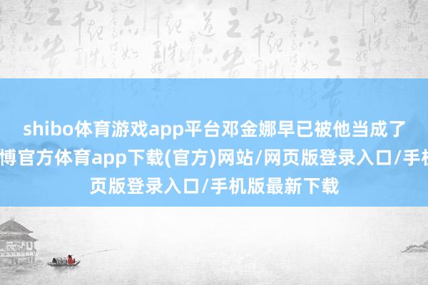shibo体育游戏app平台邓金娜早已被他当成了亲生犬子-世博官方体育app下载(官方)网站/网页版登录入口/手机版最新下载