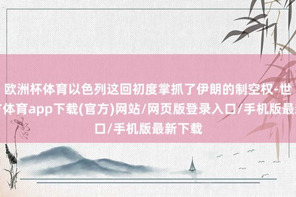 欧洲杯体育以色列这回初度掌抓了伊朗的制空权-世博官方体育app下载(官方)网站/网页版登录入口/手机版最新下载