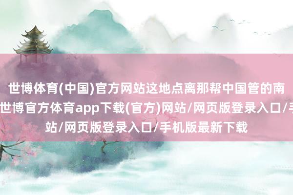 世博体育(中国)官方网站这地点离那帮中国管的南海小岛也不远-世博官方体育app下载(官方)网站/网页版登录入口/手机版最新下载