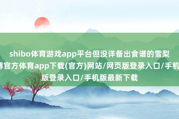 shibo体育游戏app平台但没详备出食谱的雪梨枇杷羹-世博官方体育app下载(官方)网站/网页版登录入口/手机版最新下载