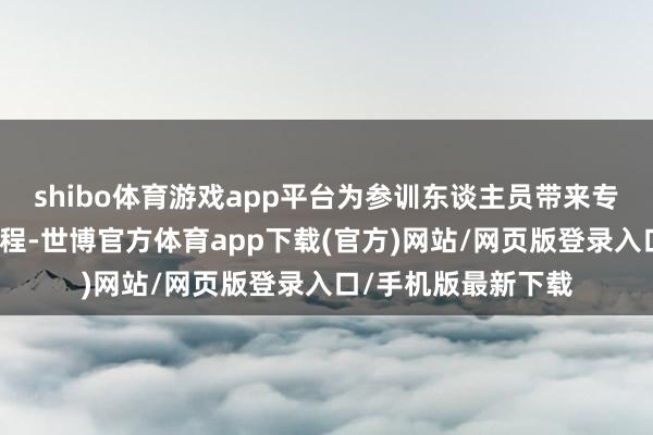 shibo体育游戏app平台为参训东谈主员带来专科、实用的培训课程-世博官方体育app下载(官方)网站/网页版登录入口/手机版最新下载