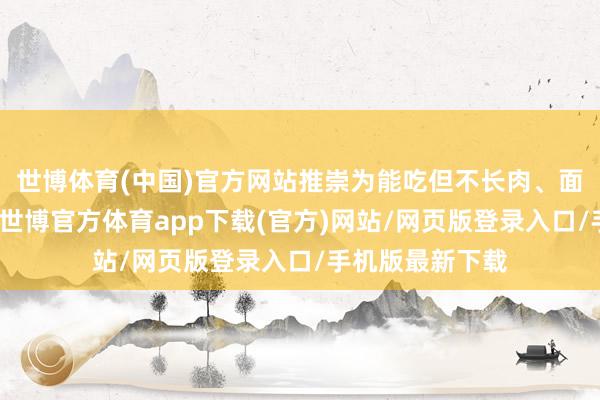 世博体育(中国)官方网站推崇为能吃但不长肉、面色萎黄等症状-世博官方体育app下载(官方)网站/网页版登录入口/手机版最新下载