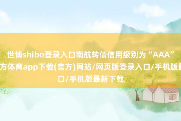 世博shibo登录入口南航转债信用级别为“AAA”-世博官方体育app下载(官方)网站/网页版登录入口/手机版最新下载