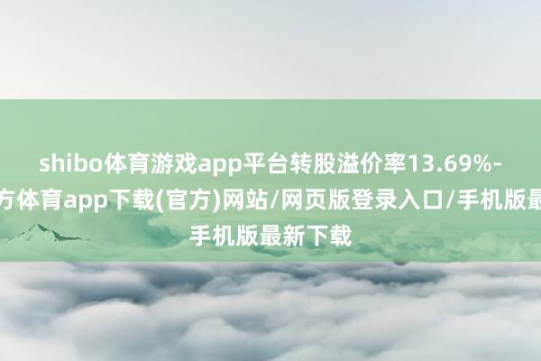 shibo体育游戏app平台转股溢价率13.69%-世博官方体育app下载(官方)网站/网页版登录入口/手机版最新下载