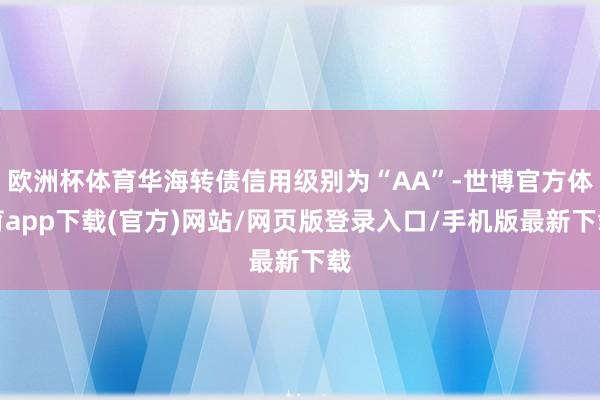 欧洲杯体育华海转债信用级别为“AA”-世博官方体育app下载(官方)网站/网页版登录入口/手机版最新下载