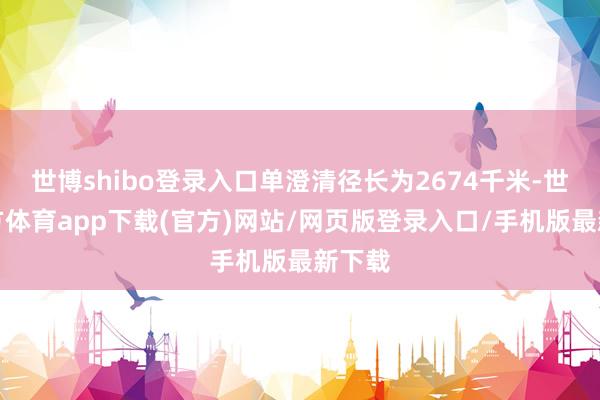 世博shibo登录入口单澄清径长为2674千米-世博官方体育app下载(官方)网站/网页版登录入口/手机版最新下载