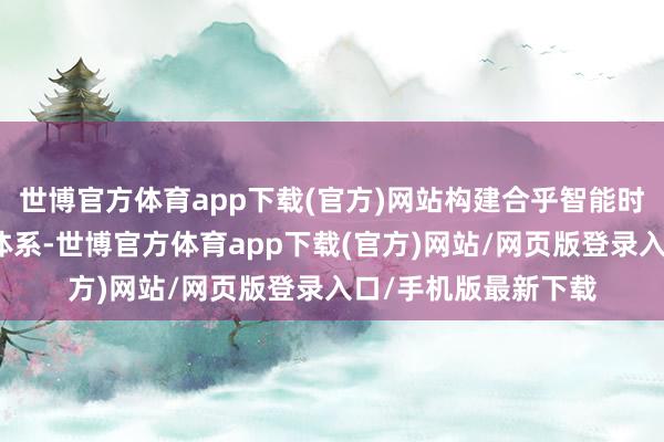 世博官方体育app下载(官方)网站构建合乎智能时间需求的新式防护体系-世博官方体育app下载(官方)网站/网页版登录入口/手机版最新下载