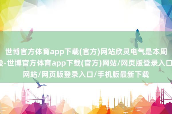 世博官方体育app下载(官方)网站欣灵电气是本周换手率最高的个股-世博官方体育app下载(官方)网站/网页版登录入口/手机版最新下载
