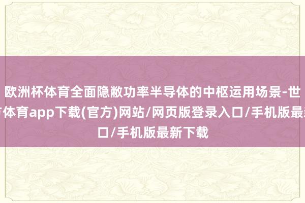 欧洲杯体育全面隐敝功率半导体的中枢运用场景-世博官方体育app下载(官方)网站/网页版登录入口/手机版最新下载