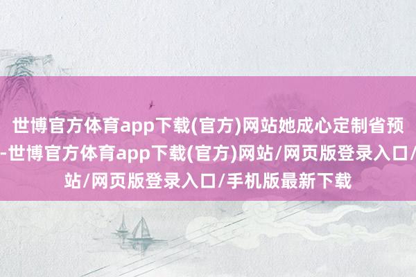 世博官方体育app下载(官方)网站她成心定制省预算的深度游门路-世博官方体育app下载(官方)网站/网页版登录入口/手机版最新下载