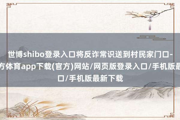 世博shibo登录入口将反诈常识送到村民家门口-世博官方体育app下载(官方)网站/网页版登录入口/手机版最新下载