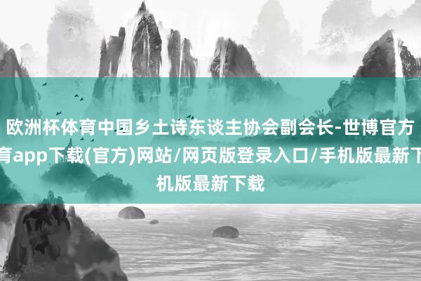 欧洲杯体育中国乡土诗东谈主协会副会长-世博官方体育app下载(官方)网站/网页版登录入口/手机版最新下载