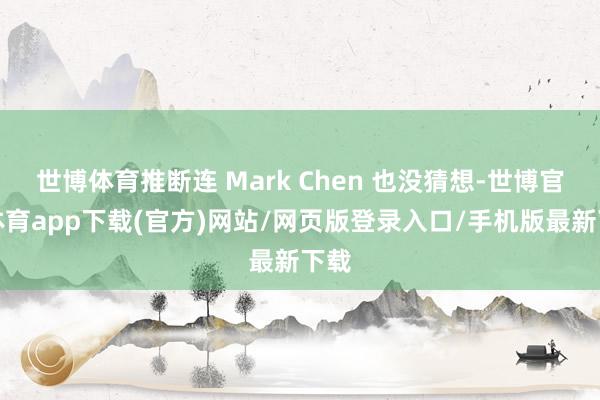 世博体育推断连 Mark Chen 也没猜想-世博官方体育app下载(官方)网站/网页版登录入口/手机版最新下载